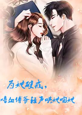 為她破戒，嗜血傅爺輕聲哄她吻她(全集)